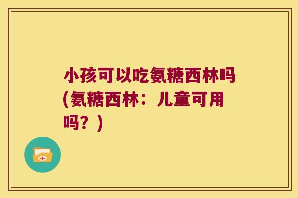 小孩可以吃氨糖西林吗(氨糖西林:儿童可用吗?) 小孩可以吃氨糖西林吗(氨糖西林:儿童可用吗?)