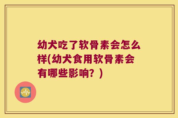 幼犬吃了软骨素会怎么样(幼犬食用软骨素会有哪些影响?)