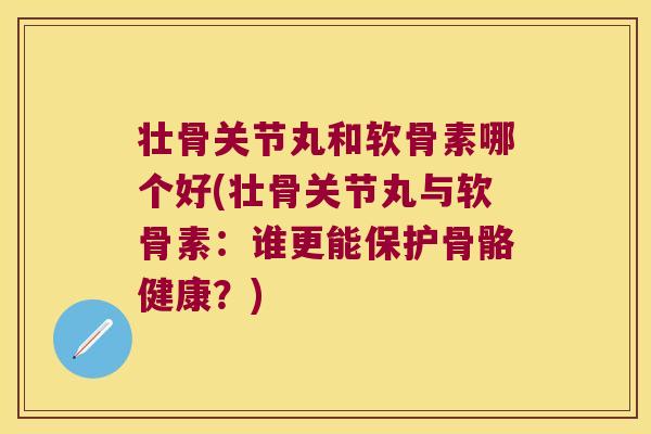 壮骨关节丸和软骨素哪个好(壮骨关节丸与软骨素:谁更能保护骨骼健康?)