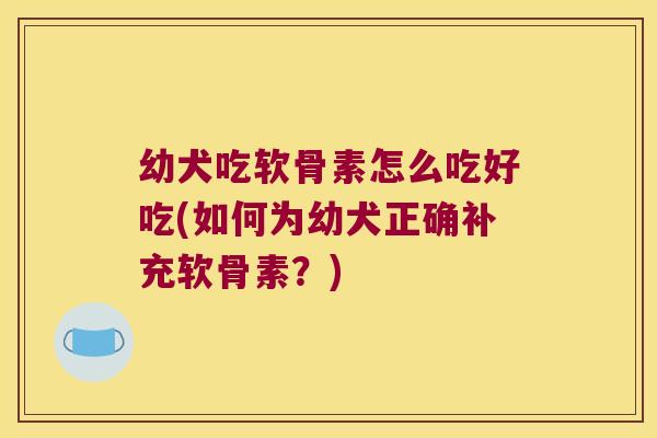 幼犬吃软骨素怎么吃好吃(如何为幼犬正确补充软骨素?)