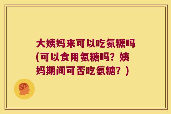 大姨妈来可以吃氨糖吗(可以食用氨糖吗?姨妈期间可否吃氨糖?)