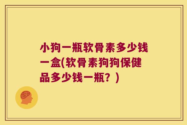小狗一瓶软骨素多少钱一盒(软骨素狗狗保健品多少钱一瓶?)