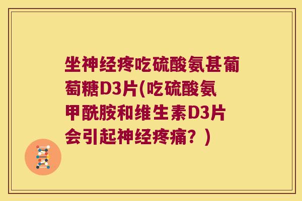 坐疼吃硫酸氨甚葡萄糖D3片(吃硫酸氨甲酰胺和维生素D3片会引起?) 坐疼吃硫酸氨甚葡萄糖D3片(吃硫酸氨甲酰胺和维生素D3片会引起?)