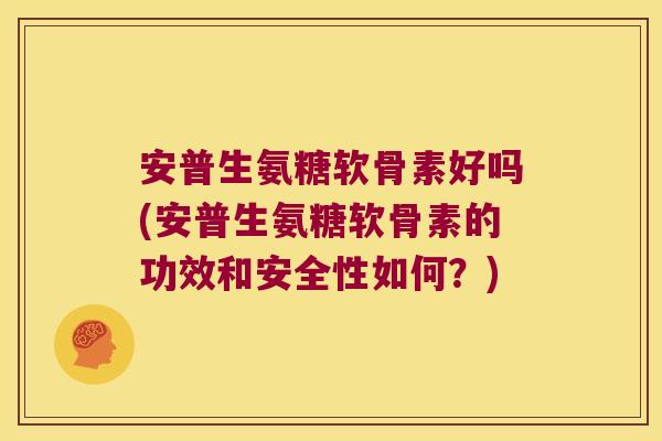 安普生氨糖软骨素好吗(安普生氨糖软骨素的功效和安全性如何?)