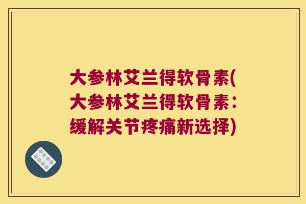 大参林艾兰得软骨素(大参林艾兰得软骨素:缓解关节疼痛新选择)