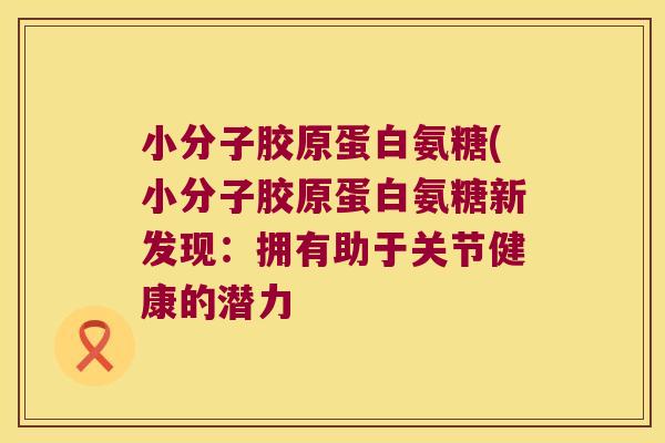 小分子胶原蛋白氨糖(小分子胶原蛋白氨糖新发现:拥有助于关节健康的潜力 小分子胶原蛋白氨糖(小分子胶原蛋白氨糖新发现:拥有助于关节健康的潜力
