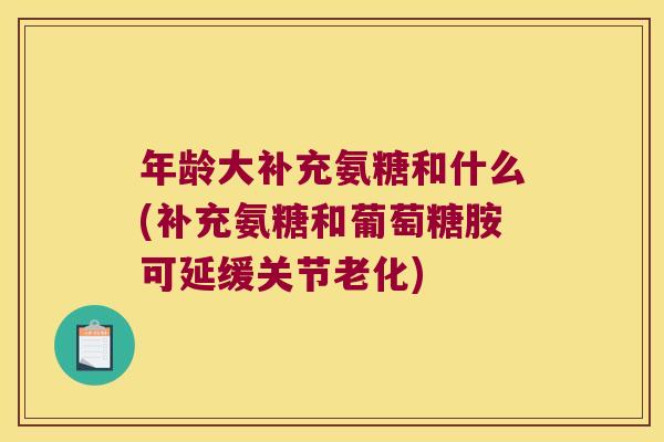 年龄大补充氨糖和什么(补充氨糖和葡萄糖胺可延缓关节老化)