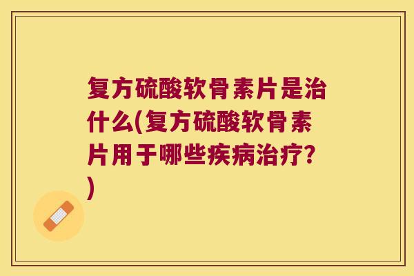 复方硫酸软骨素片是治什么(复方硫酸软骨素片用于哪些疾病治疗?)