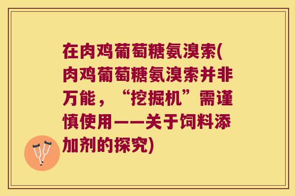 在肉鸡葡萄糖氨溴索(肉鸡葡萄糖氨溴索并非万能,“挖掘机”需谨慎使用——关于饲料添加剂的探究) 在肉鸡葡萄糖氨溴索(肉鸡葡萄糖氨溴索并非万能,“挖掘机”需谨慎使用——关于饲料添加剂的探究)