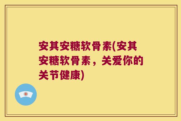 安其安糖软骨素(安其安糖软骨素,关爱你的关节健康)