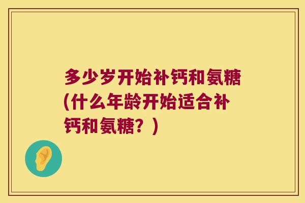 多少岁开始补钙和氨糖(什么年龄开始适合补钙和氨糖?) 多少岁开始补钙和氨糖(什么年龄开始适合补钙和氨糖?)