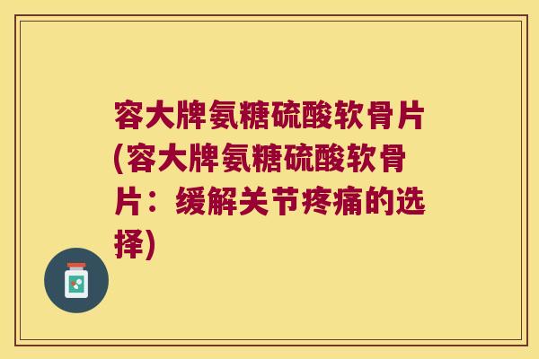 容大牌氨糖硫酸软骨片(容大牌氨糖硫酸软骨片：缓解关节的选择)