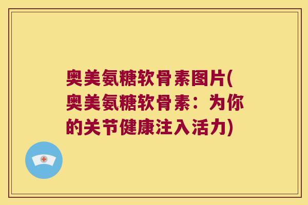 奥美氨糖软骨素图片(奥美氨糖软骨素:为你的关节健康注入活力)