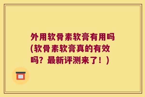 外用软骨素软膏有用吗(软骨素软膏真的有效吗?新评测来了!) 外用软骨素软膏有用吗(软骨素软膏真的有效吗?新评测来了!)