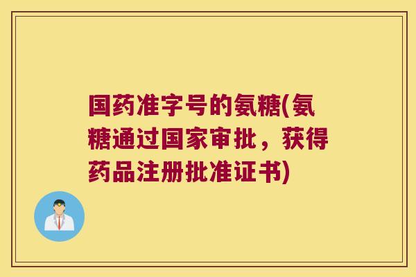 国药准字号的氨糖(氨糖通过国家审批,获得药品注册批准证书)