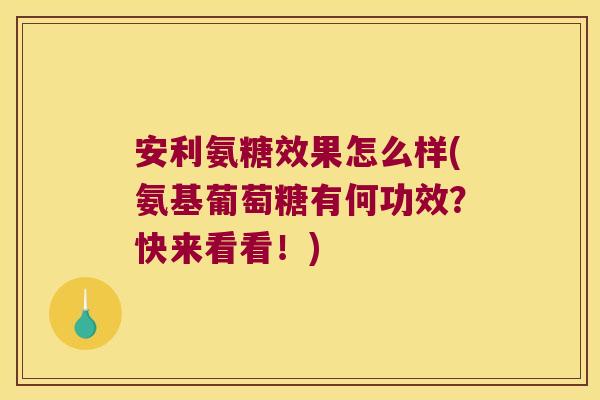 安利氨糖效果怎么样(氨基葡萄糖有何功效?快来看看!)