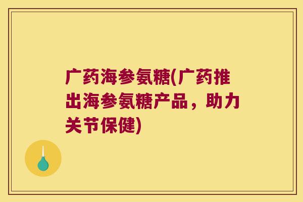 广药海参氨糖(广药推出海参氨糖产品,助力关节保健) 广药海参氨糖(广药推出海参氨糖产品,助力关节保健)