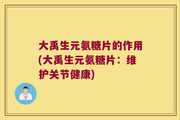 大禹生元氨糖片的作用(大禹生元氨糖片:维护关节健康) 大禹生元氨糖片的作用(大禹生元氨糖片:维护关节健康)