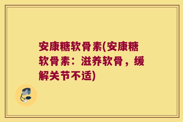 安康糖软骨素(安康糖软骨素:滋养软骨,缓解关节不适)