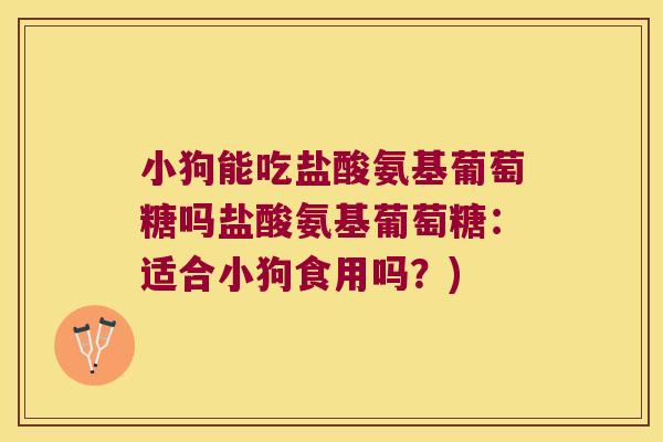 小狗能吃盐酸氨基葡萄糖吗盐酸氨基葡萄糖:适合小狗食用吗?) 小狗能吃盐酸氨基葡萄糖吗盐酸氨基葡萄糖:适合小狗食用吗?)