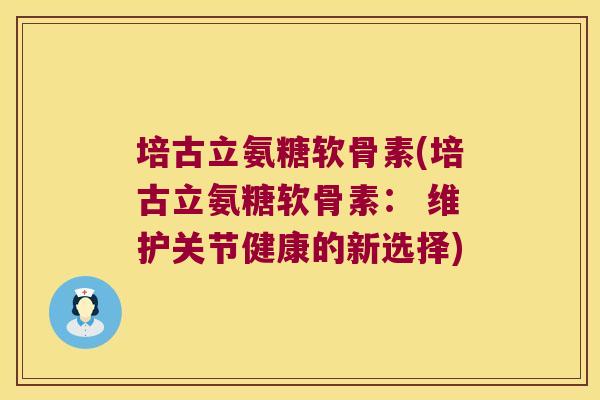 培古立氨糖软骨素(培古立氨糖软骨素: 维护关节健康的新选择)