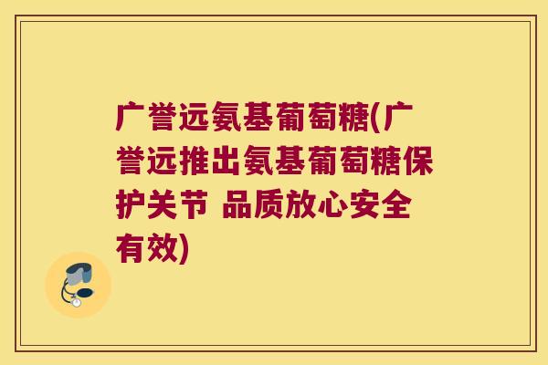 广誉远氨基葡萄糖(广誉远推出氨基葡萄糖保护关节 品质放心安全有效) 广誉远氨基葡萄糖(广誉远推出氨基葡萄糖保护关节 品质放心安全有效)