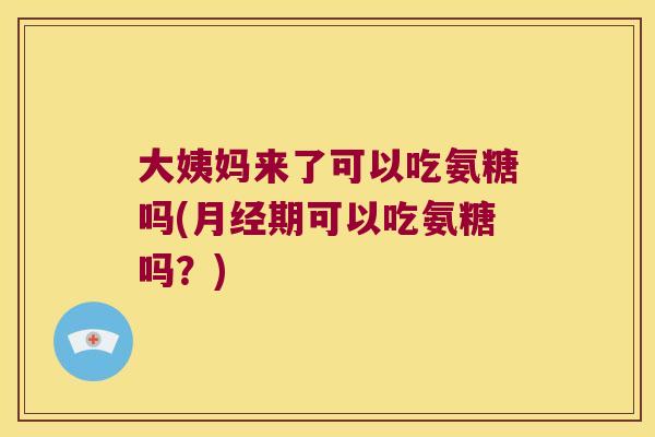 大姨妈来了可以吃氨糖吗(月经期可以吃氨糖吗?)