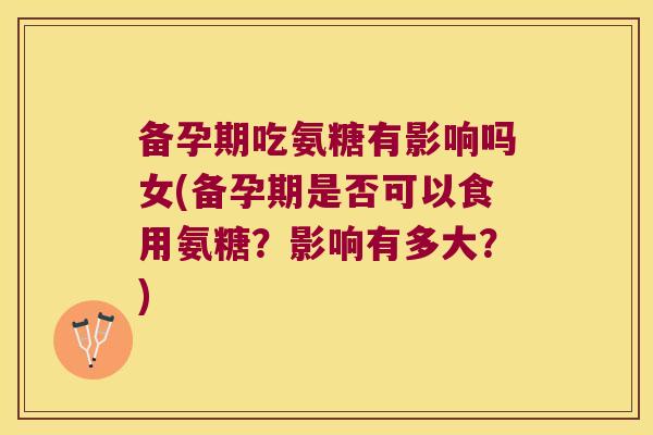 备孕期吃氨糖有影响吗女(备孕期是否可以食用氨糖?影响有多大?)