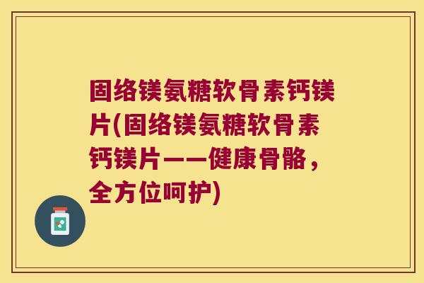 固络镁氨糖软骨素钙镁片(固络镁氨糖软骨素钙镁片——健康骨骼,全方位呵护)