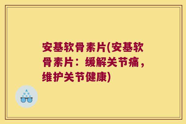 安基软骨素片(安基软骨素片:缓解关节痛,维护关节健康)