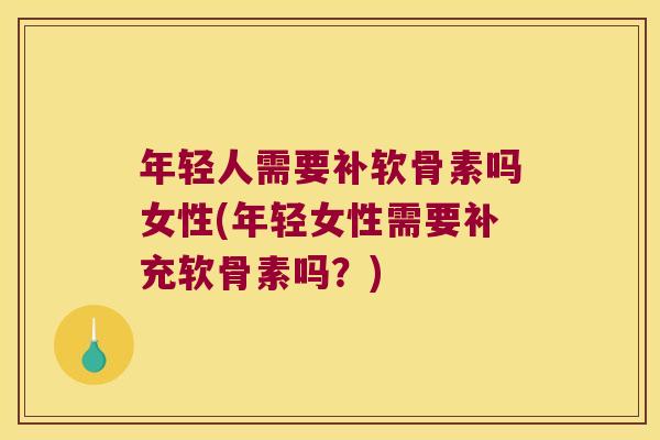 年轻人需要补软骨素吗女性(年轻女性需要补充软骨素吗?)