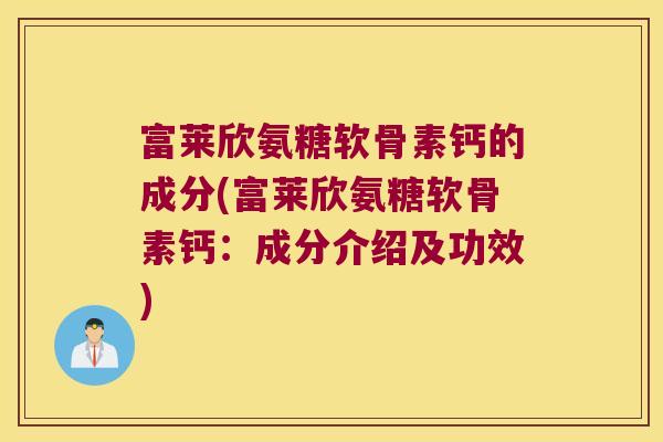 富莱欣氨糖软骨素钙的成分(富莱欣氨糖软骨素钙:成分介绍及功效) 富莱欣氨糖软骨素钙的成分(富莱欣氨糖软骨素钙:成分介绍及功效)