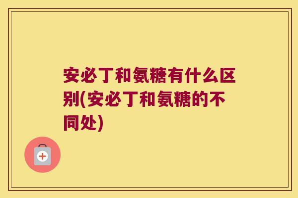安必丁和氨糖有什么区别(安必丁和氨糖的不同处)