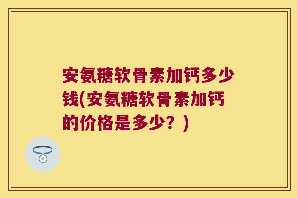安氨糖软骨素加钙多少钱(安氨糖软骨素加钙的价格是多少?)