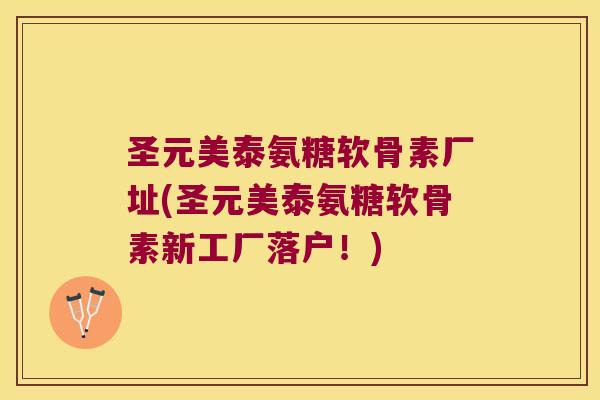 圣元美泰氨糖软骨素厂址(圣元美泰氨糖软骨素新工厂落户!) 圣元美泰氨糖软骨素厂址(圣元美泰氨糖软骨素新工厂落户!)
