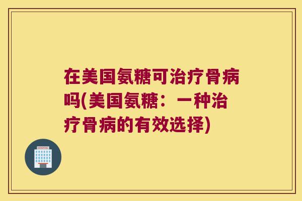 在美国氨糖可治疗骨病吗(美国氨糖:一种治疗骨病的有效选择)