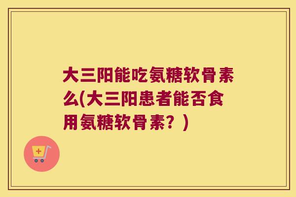 大三阳能吃氨糖软骨素么(大三阳患者能否食用氨糖软骨素?) 大三阳能吃氨糖软骨素么(大三阳患者能否食用氨糖软骨素?)