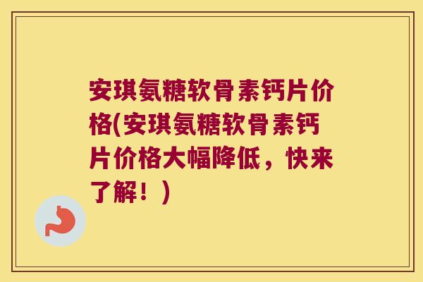 安琪氨糖软骨素钙片价格(安琪氨糖软骨素钙片价格大幅降低,快来了解!)