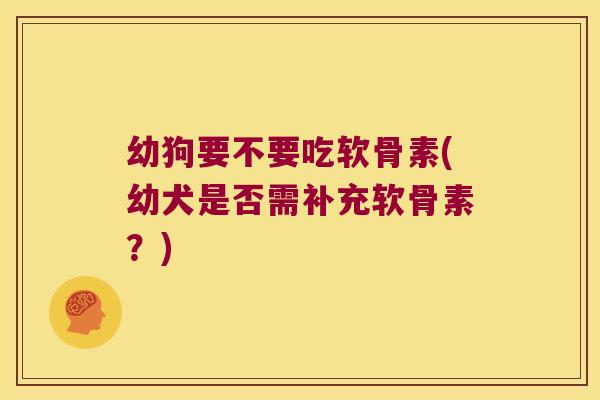 幼狗要不要吃软骨素(幼犬是否需补充软骨素?)
