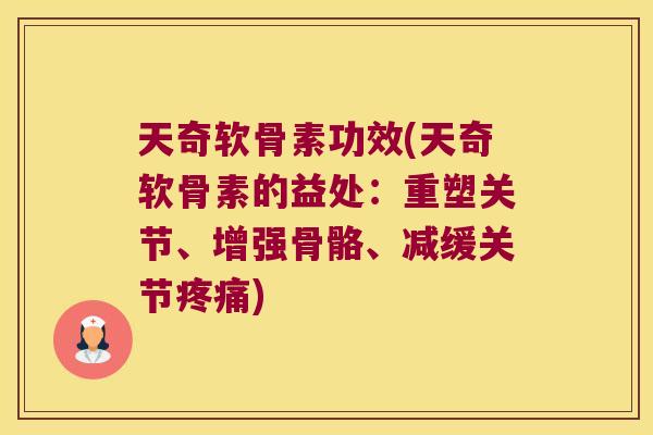 天奇软骨素功效(天奇软骨素的益处:重塑关节、增强骨骼、减缓关节疼痛)