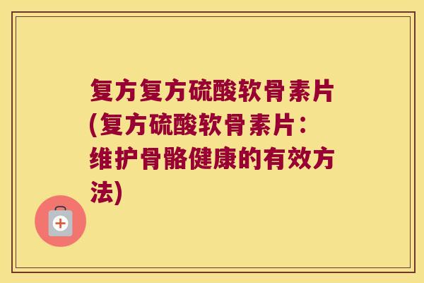 复方复方硫酸软骨素片(复方硫酸软骨素片:维护骨骼健康的有效方法)