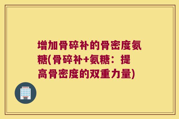 增加骨碎补的骨密度氨糖(骨碎补+氨糖:提高骨密度的双重力量)