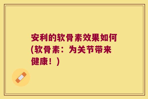 安利的软骨素效果如何(软骨素:为关节带来健康!)