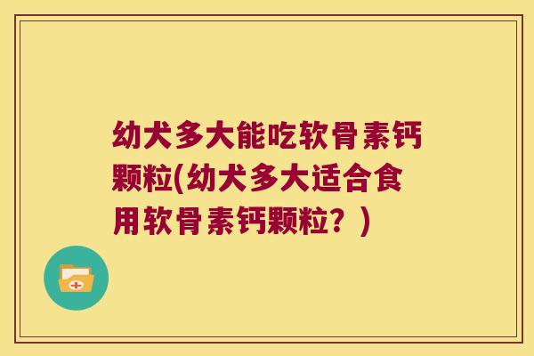 幼犬多大能吃软骨素钙颗粒(幼犬多大适合食用软骨素钙颗粒?)