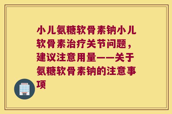 小儿氨糖软骨素钠小儿软骨素治疗关节问题,建议注意用量——关于氨糖软骨素钠的注意事项