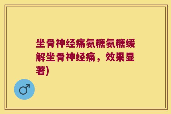 坐骨痛氨糖氨糖缓解坐骨痛,效果显著) 坐骨痛氨糖氨糖缓解坐骨痛,效果显著)