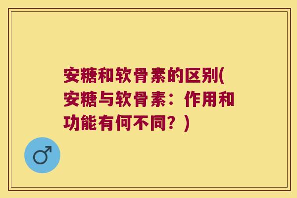 安糖和软骨素的区别(安糖与软骨素:作用和功能有何不同?)