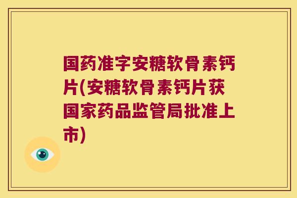 国药准字安糖软骨素钙片(安糖软骨素钙片获国家药品监管局批准上市)