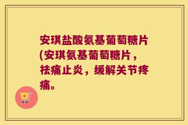 安琪盐酸氨基葡萄糖片(安琪氨基葡萄糖片,祛痛止炎,缓解关节疼痛。