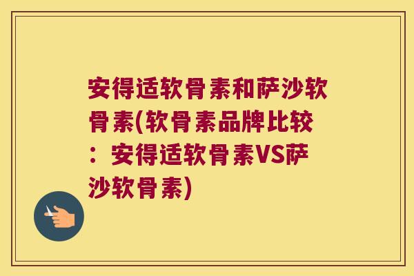 安得适软骨素和萨沙软骨素(软骨素品牌比较:安得适软骨素VS萨沙软骨素)